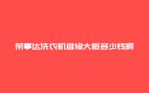 荣事达洗衣机维修大概多少钱啊