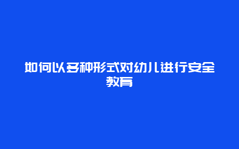 如何以多种形式对幼儿进行安全教育