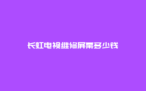 长虹电视维修屏幕多少钱