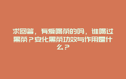 求回答，有爱喝茶的吗，谁喝过黑茶？安化黑茶功效与作用是什么？