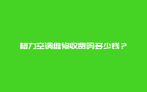 格力空调维修收费吗多少钱？