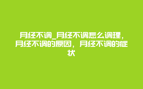 月经不调_月经不调怎么调理，月经不调的原因，月经不调的症状