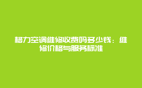 格力空调维修收费吗多少钱：维修价格与服务标准