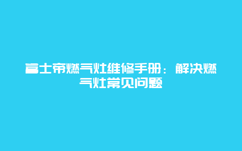 富士帝燃气灶维修手册：解决燃气灶常见问题