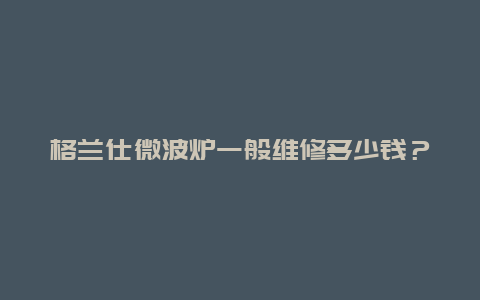 格兰仕微波炉一般维修多少钱？