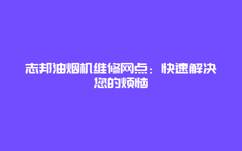 志邦油烟机维修网点：快速解决您的烦恼