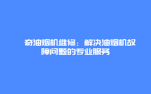 鑫奇油烟机维修：解决油烟机故障问题的专业服务