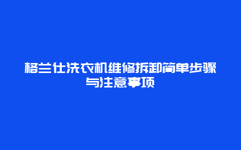 格兰仕洗衣机维修拆卸简单步骤与注意事项