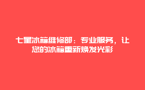 七星冰箱维修部：专业服务，让您的冰箱重新焕发光彩