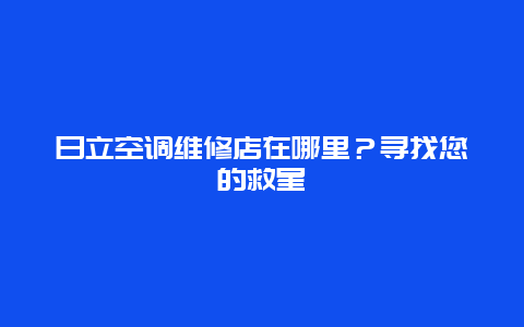 日立空调维修店在哪里？寻找您的救星