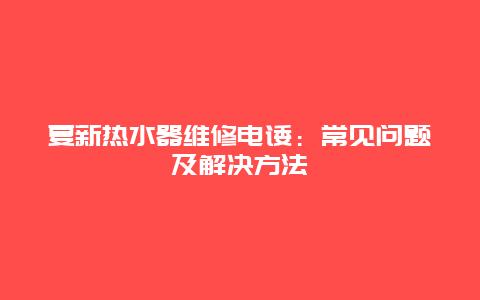 夏新热水器维修电诿：常见问题及解决方法