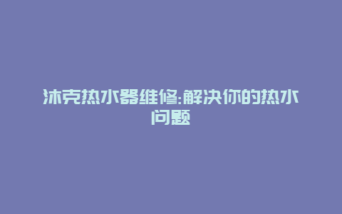 沐克热水器维修:解决你的热水问题