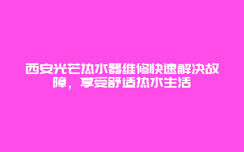 西安光芒热水器维修快速解决故障，享受舒适热水生活