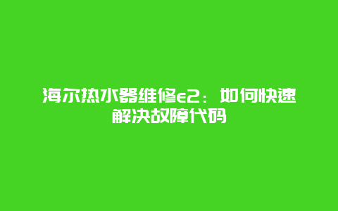 海尔热水器维修e2：如何快速解决故障代码