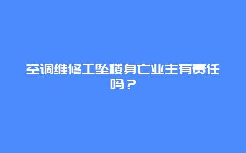 空调维修工坠楼身亡业主有责任吗？