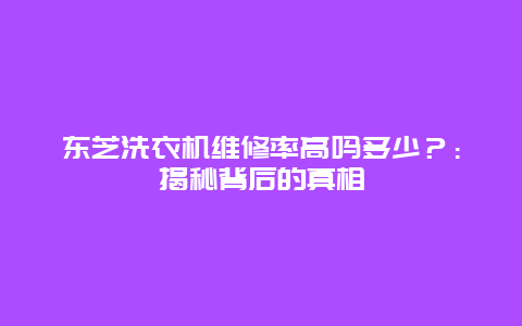 东芝洗衣机维修率高吗多少？：揭秘背后的真相