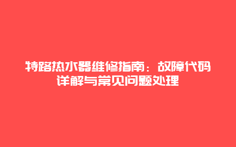 特路热水器维修指南：故障代码详解与常见问题处理