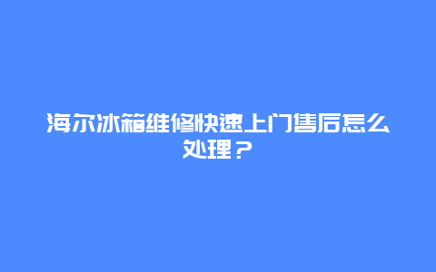 海尔冰箱维修快速上门售后怎么处理？