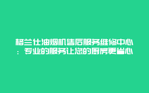 格兰仕油烟机售后服务维修中心：专业的服务让您的厨房更省心