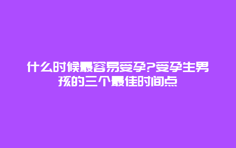 什么时候最容易受孕?受孕生男孩的三个最佳时间点