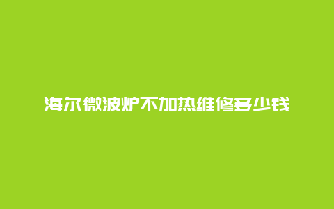 海尔微波炉不加热维修多少钱