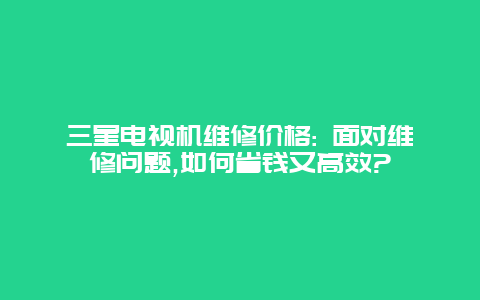 三星电视机维修价格: 面对维修问题,如何省钱又高效?