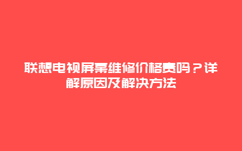 联想电视屏幕维修价格贵吗？详解原因及解决方法