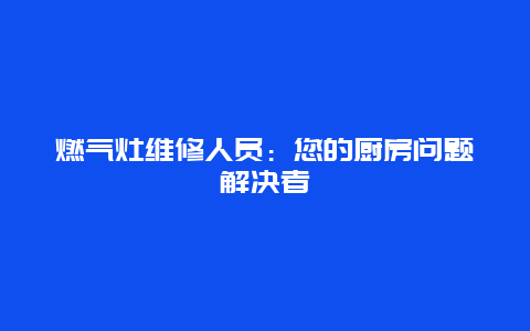 燃气灶维修人员：您的厨房问题解决者