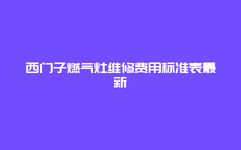 西门子燃气灶维修费用标准表最新