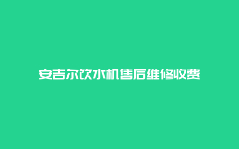 安吉尔饮水机售后维修收费