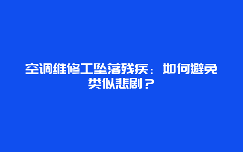 空调维修工坠落残疾：如何避免类似悲剧？