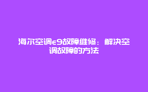 海尔空调e9故障维修：解决空调故障的方法