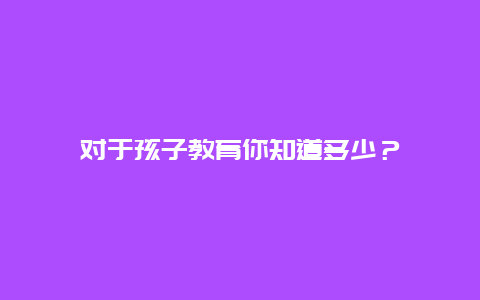 对于孩子教育你知道多少？