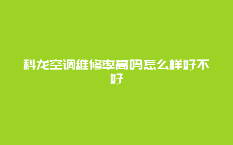 科龙空调维修率高吗怎么样好不好