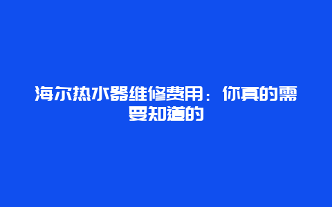 海尔热水器维修费用：你真的需要知道的