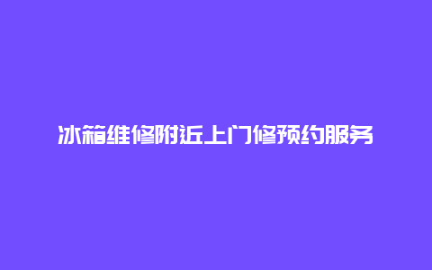 冰箱维修附近上门修预约服务