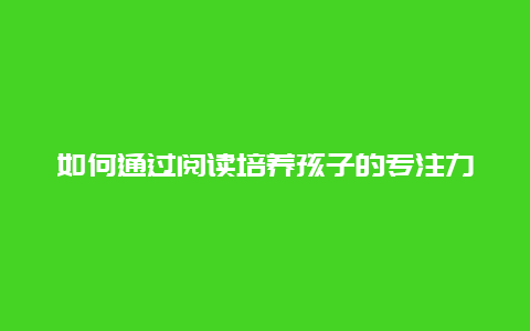 如何通过阅读培养孩子的专注力