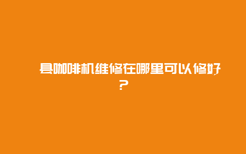 攸县咖啡机维修在哪里可以修好？