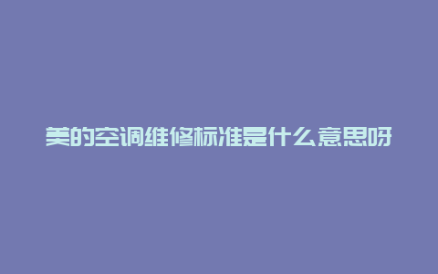 美的空调维修标准是什么意思呀