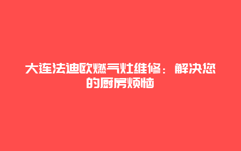 大连法迪欧燃气灶维修：解决您的厨房烦恼