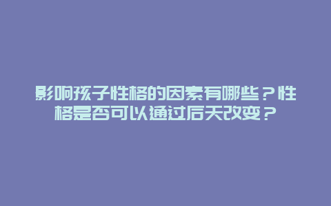 影响孩子性格的因素有哪些？性格是否可以通过后天改变？