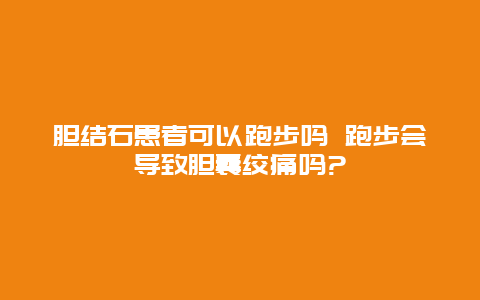 胆结石患者可以跑步吗 跑步会导致胆囊绞痛吗?