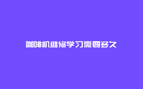 咖啡机维修学习需要多久