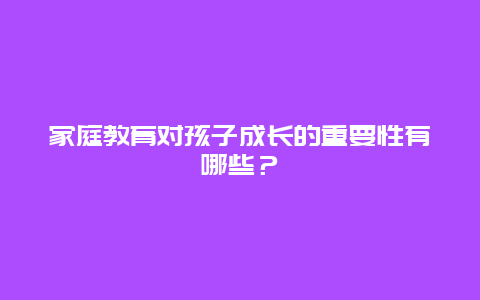 家庭教育对孩子成长的重要性有哪些？