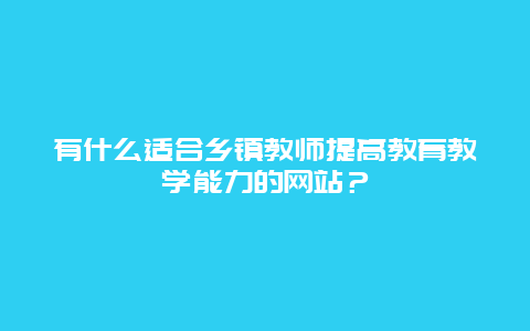 有什么适合乡镇教师提高教育教学能力的网站？