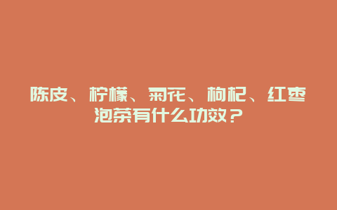 陈皮、柠檬、菊花、枸杞、红枣泡茶有什么功效？