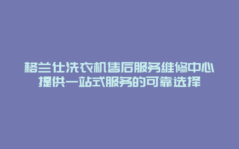 格兰仕洗衣机售后服务维修中心提供一站式服务的可靠选择