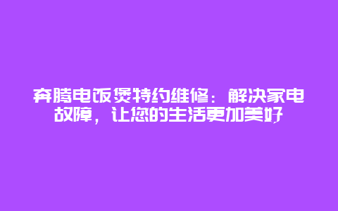 奔腾电饭煲特约维修：解决家电故障，让您的生活更加美好