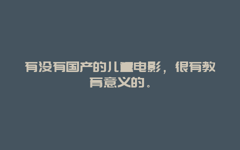 有没有国产的儿童电影，很有教育意义的。_http://www.365jiazheng.com_儿童教育_第1张