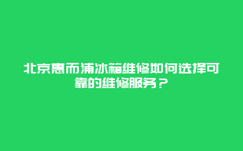 北京惠而浦冰箱维修如何选择可靠的维修服务？